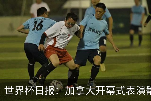 世界杯日报：加拿大开幕式表演翻车 三个东道主首战保持不败