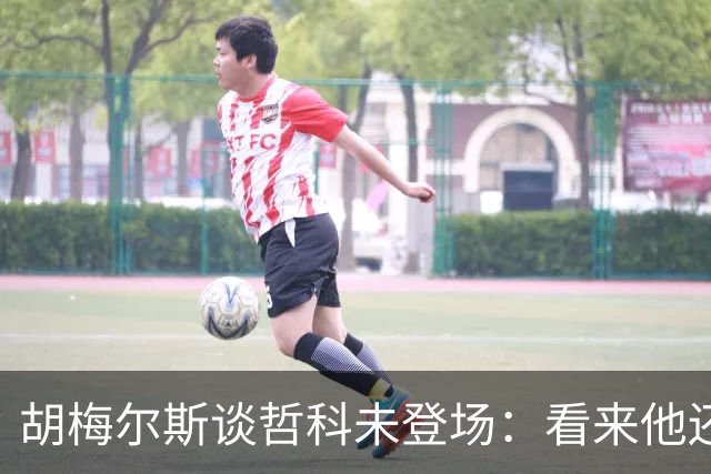胡梅尔斯谈哲科未登场：看来他还是有伤在身，他非常适合这场比赛